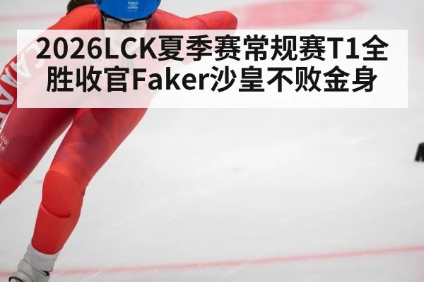2026LCK夏季赛常规赛T1全胜收官Faker沙皇不败金身