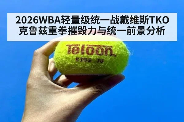 2026WBA轻量级统一战戴维斯TKO克鲁兹重拳摧毁力与统一前景分析