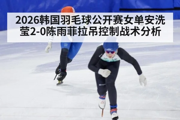 2026韩国羽毛球公开赛女单安洗莹2-0陈雨菲拉吊控制战术分析