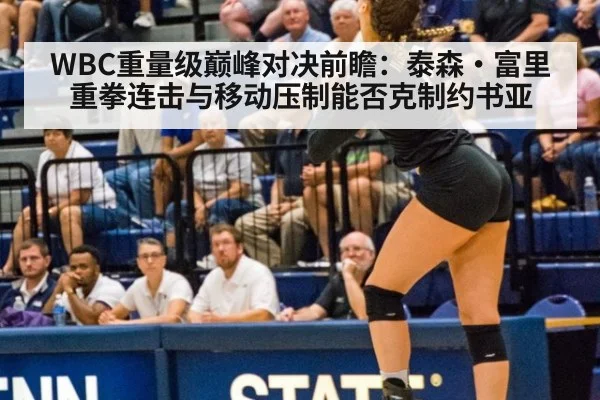 WBC重量级巅峰对决前瞻：泰森·富里重拳连击与移动压制能否克制约书亚