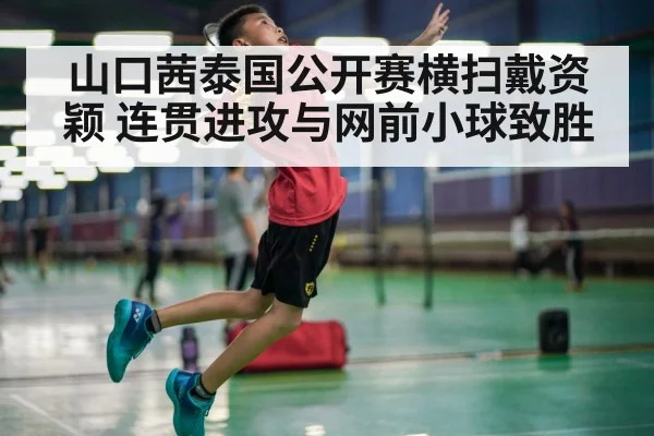 山口茜泰国公开赛横扫戴资颖 连贯进攻与网前小球致胜