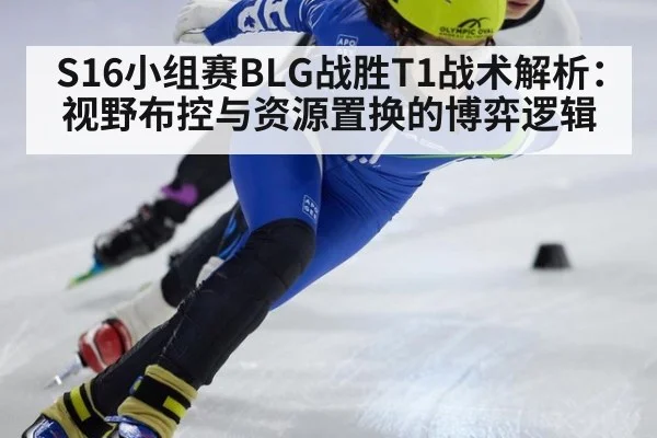 S16小组赛BLG战胜T1战术解析:视野布控与资源置换的博弈逻辑